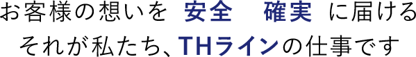 お客様想いを安全確実に届けるそれが私たちTHラインの仕事です。